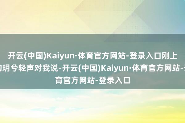 开云(中国)Kaiyun·体育官方网站-登录入口刚上一年事的玥兮轻声对我说-开云(中国)Kaiyun·体育官方网站-登录入口