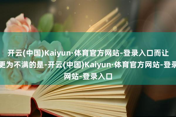开云(中国)Kaiyun·体育官方网站-登录入口而让她们更为不满的是-开云(中国)Kaiyun·体育官方网站-登录入口