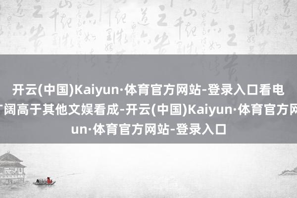 开云(中国)Kaiyun·体育官方网站-登录入口看电影的老本也广阔高于其他文娱看成-开云(中国)Kaiyun·体育官方网站-登录入口
