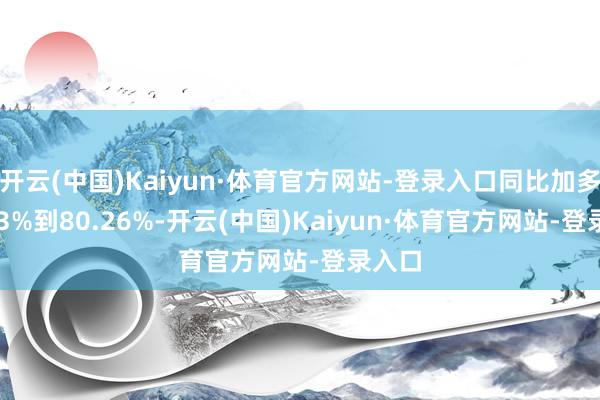 开云(中国)Kaiyun·体育官方网站-登录入口同比加多69.13%到80.26%-开云(中国)Kaiyun·体育官方网站-登录入口