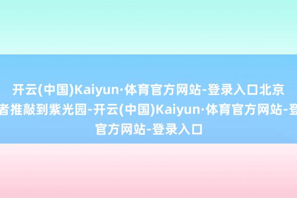 开云(中国)Kaiyun·体育官方网站-登录入口北京商报记者推敲到紫光园-开云(中国)Kaiyun·体育官方网站-登录入口