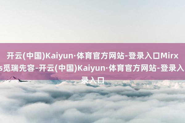 开云(中国)Kaiyun·体育官方网站-登录入口Mirxes觅瑞先容-开云(中国)Kaiyun·体育官方网站-登录入口