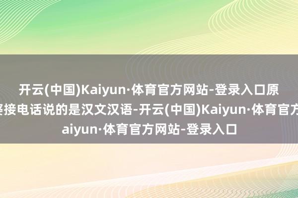 开云(中国)Kaiyun·体育官方网站-登录入口原版里的冒牌富婆接电话说的是汉文汉语-开云(中国)Kaiyun·体育官方网站-登录入口