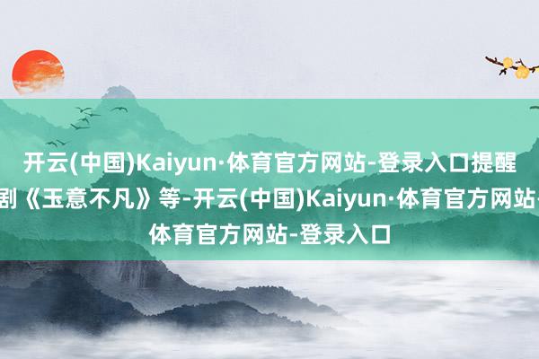 开云(中国)Kaiyun·体育官方网站-登录入口提醒创排音乐剧《玉意不凡》等-开云(中国)Kaiyun·体育官方网站-登录入口