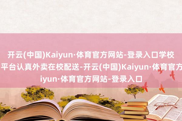 开云(中国)Kaiyun·体育官方网站-登录入口学校遴选“校生涯”平台认真外卖在校配送-开云(中国)Kaiyun·体育官方网站-登录入口