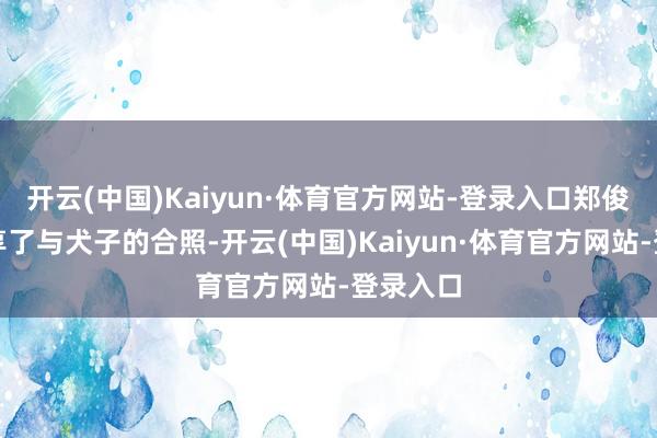 开云(中国)Kaiyun·体育官方网站-登录入口郑俊弘也共享了与犬子的合照-开云(中国)Kaiyun·体育官方网站-登录入口