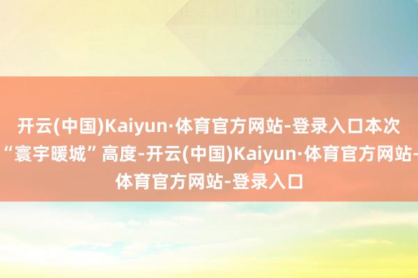 开云(中国)Kaiyun·体育官方网站-登录入口本次行为站位“寰宇暖城”高度-开云(中国)Kaiyun·体育官方网站-登录入口