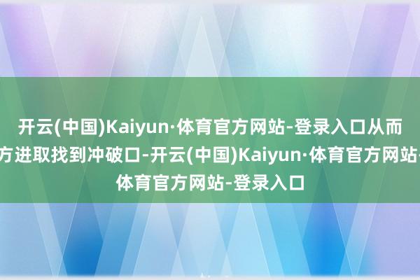 开云(中国)Kaiyun·体育官方网站-登录入口从而在某一个方进取找到冲破口-开云(中国)Kaiyun·体育官方网站-登录入口