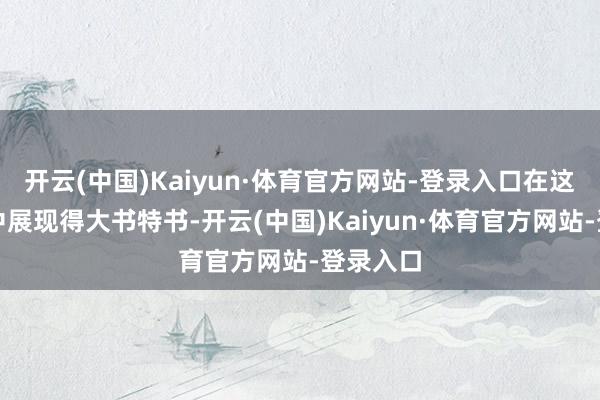 开云(中国)Kaiyun·体育官方网站-登录入口在这几句词中展现得大书特书-开云(中国)Kaiyun·体育官方网站-登录入口