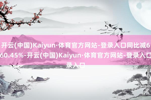 开云(中国)Kaiyun·体育官方网站-登录入口同比减660.45%-开云(中国)Kaiyun·体育官方网站-登录入口