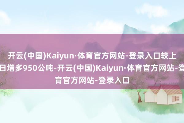 开云(中国)Kaiyun·体育官方网站-登录入口较上个来回日增多950公吨-开云(中国)Kaiyun·体育官方网站-登录入口