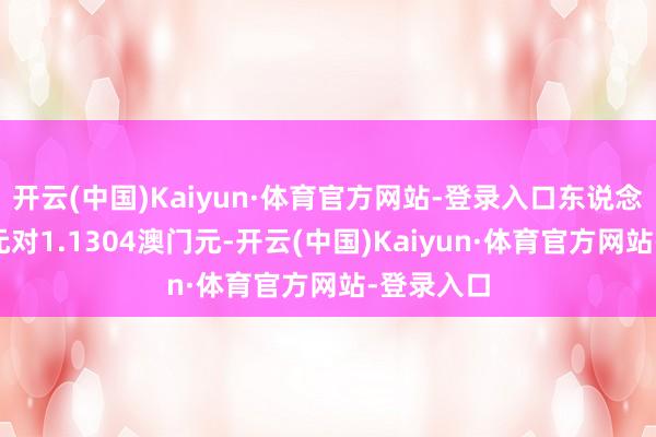 开云(中国)Kaiyun·体育官方网站-登录入口东说念主民币1元对1.1304澳门元-开云(中国)Kaiyun·体育官方网站-登录入口