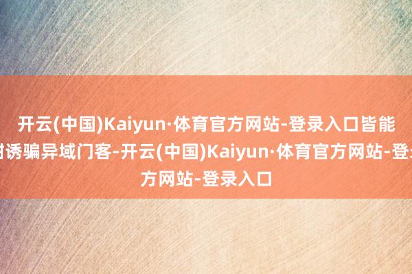 开云(中国)Kaiyun·体育官方网站-登录入口皆能以鲜甜诱骗异域门客-开云(中国)Kaiyun·体育官方网站-登录入口