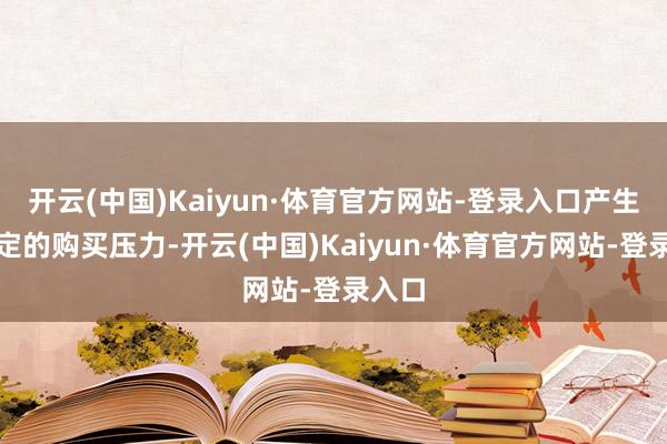 开云(中国)Kaiyun·体育官方网站-登录入口产生了一定的购买压力-开云(中国)Kaiyun·体育官方网站-登录入口