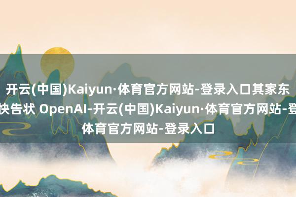 开云(中国)Kaiyun·体育官方网站-登录入口其家东谈主赶快告状 OpenAI-开云(中国)Kaiyun·体育官方网站-登录入口