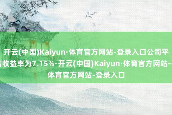 开云(中国)Kaiyun·体育官方网站-登录入口公司平均净财富收益率为7.15%-开云(中国)Kaiyun·体育官方网站-登录入口