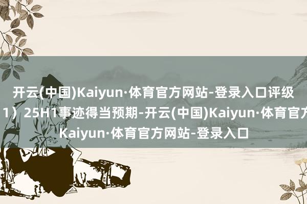 开云(中国)Kaiyun·体育官方网站-登录入口评级意义主要包括：1）25H1事迹得当预期-开云(中国)Kaiyun·体育官方网站-登录入口