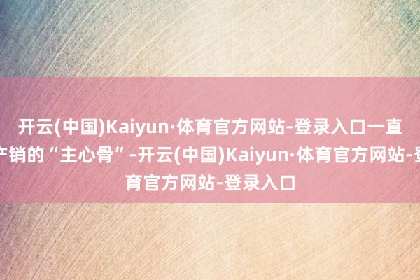 开云(中国)Kaiyun·体育官方网站-登录入口一直是品牌产销的“主心骨”-开云(中国)Kaiyun·体育官方网站-登录入口