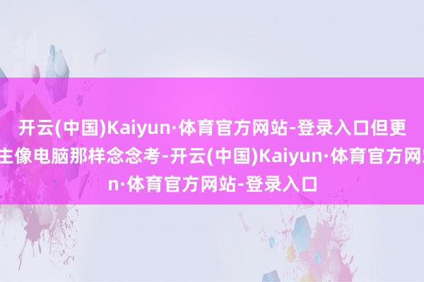 开云(中国)Kaiyun·体育官方网站-登录入口但更顾忌东说念主像电脑那样念念考-开云(中国)Kaiyun·体育官方网站-登录入口