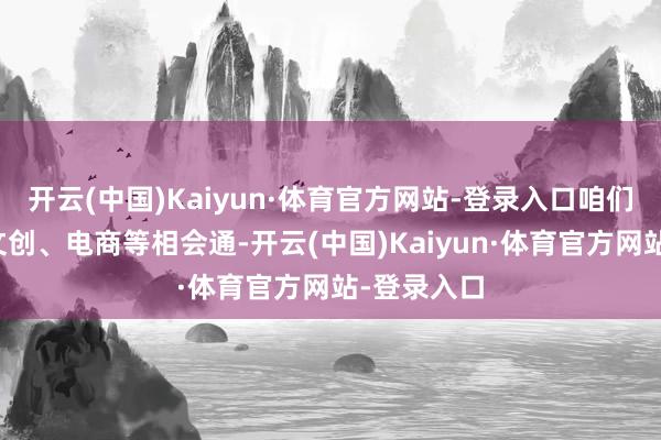 开云(中国)Kaiyun·体育官方网站-登录入口咱们将游戏、文创、电商等相会通-开云(中国)Kaiyun·体育官方网站-登录入口