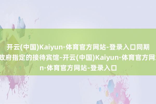开云(中国)Kaiyun·体育官方网站-登录入口同期亦然天津市政府指定的接待宾馆-开云(中国)Kaiyun·体育官方网站-登录入口