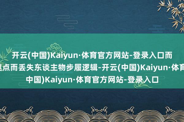 开云(中国)Kaiyun·体育官方网站-登录入口而不是一味追求故事爽点而丢失东谈主物步履逻辑-开云(中国)Kaiyun·体育官方网站-登录入口
