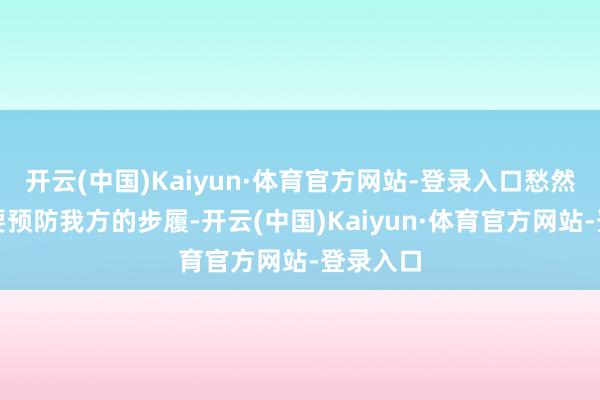 开云(中国)Kaiyun·体育官方网站-登录入口愁然鲜花就要预防我方的步履-开云(中国)Kaiyun·体育官方网站-登录入口