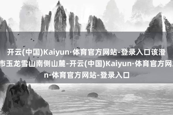 开云(中国)Kaiyun·体育官方网站-登录入口该澄澈位于丽江市玉龙雪山南侧山麓-开云(中国)Kaiyun·体育官方网站-登录入口
