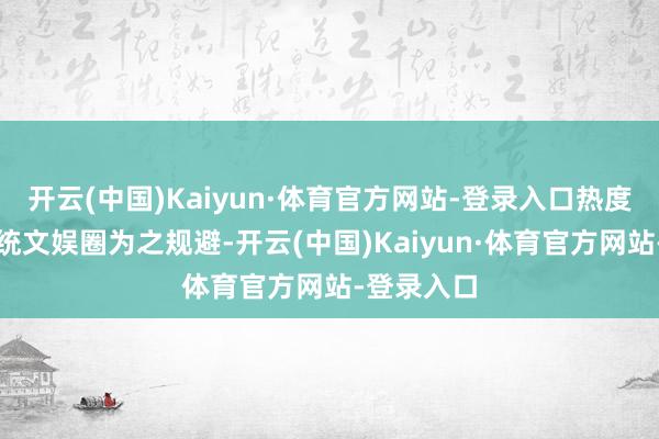 开云(中国)Kaiyun·体育官方网站-登录入口热度之高令统统文娱圈为之规避-开云(中国)Kaiyun·体育官方网站-登录入口