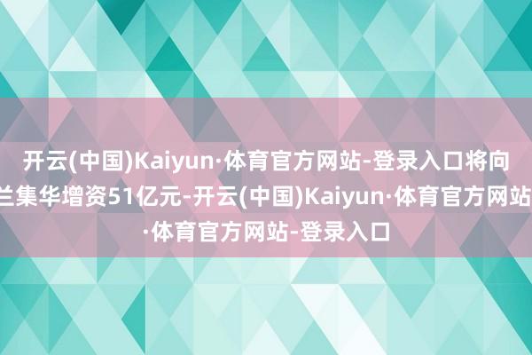 开云(中国)Kaiyun·体育官方网站-登录入口将向子公司士兰集华增资51亿元-开云(中国)Kaiyun·体育官方网站-登录入口