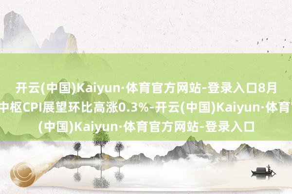 开云(中国)Kaiyun·体育官方网站-登录入口8月剔除食物和能源的中枢CPI展望环比高涨0.3%-开云(中国)Kaiyun·体育官方网站-登录入口