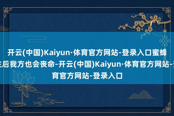 开云(中国)Kaiyun·体育官方网站-登录入口蜜蜂蛰东谈主后我方也会丧命-开云(中国)Kaiyun·体育官方网站-登录入口