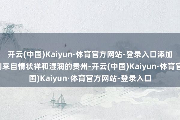 开云(中国)Kaiyun·体育官方网站-登录入口添加量≥4.5%;薏米则来自情状祥和湿润的贵州-开云(中国)Kaiyun·体育官方网站-登录入口