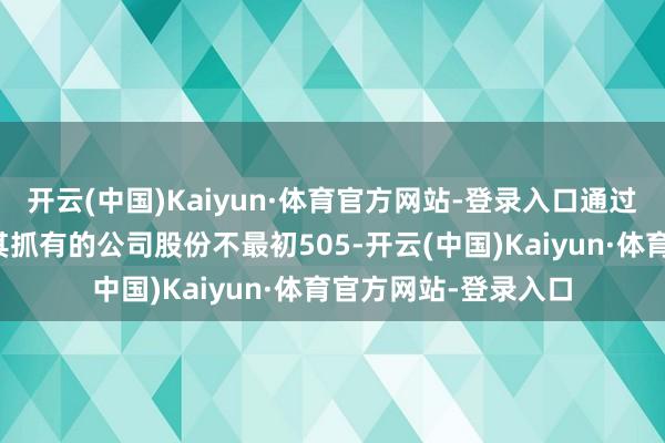 开云(中国)Kaiyun·体育官方网站-登录入口通过积贮竞价神色减抓其抓有的公司股份不最初505-开云(中国)Kaiyun·体育官方网站-登录入口