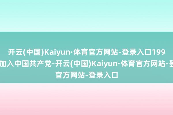 开云(中国)Kaiyun·体育官方网站-登录入口1993年6月加入中国共产党-开云(中国)Kaiyun·体育官方网站-登录入口