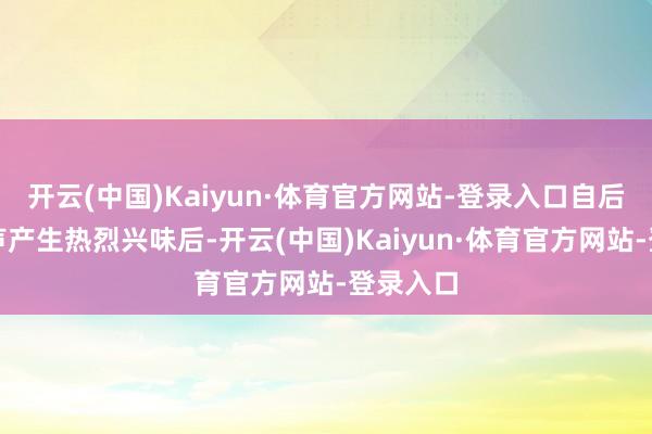开云(中国)Kaiyun·体育官方网站-登录入口自后关于相声产生热烈兴味后-开云(中国)Kaiyun·体育官方网站-登录入口