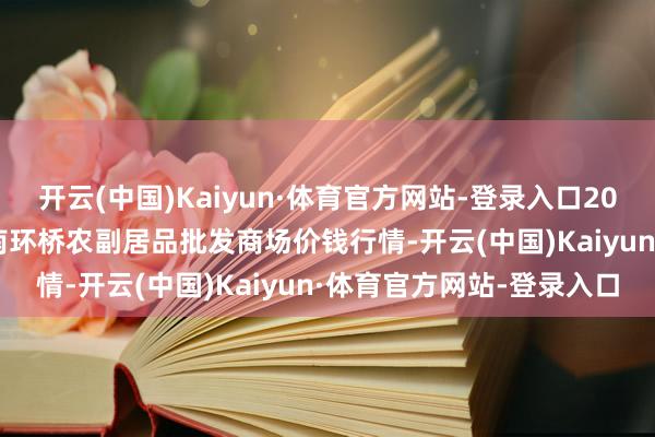 开云(中国)Kaiyun·体育官方网站-登录入口2025年9月19日江苏苏州南环桥农副居品批发商场价钱行情-开云(中国)Kaiyun·体育官方网站-登录入口