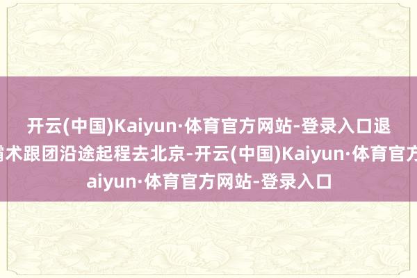 开云(中国)Kaiyun·体育官方网站-登录入口退休市民章女士霸术跟团沿途起程去北京-开云(中国)Kaiyun·体育官方网站-登录入口