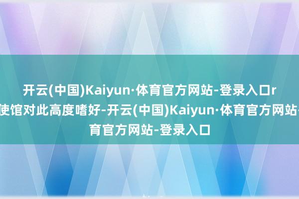 开云(中国)Kaiyun·体育官方网站-登录入口r　　中国驻柬使馆对此高度嗜好-开云(中国)Kaiyun·体育官方网站-登录入口