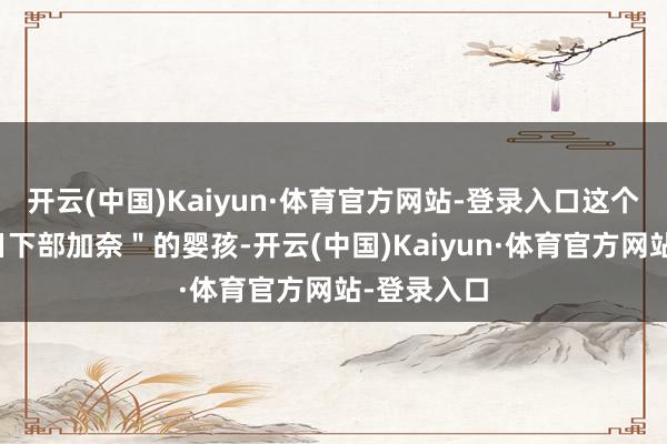 开云(中国)Kaiyun·体育官方网站-登录入口这个被记作"日下部加奈"的婴孩-开云(中国)Kaiyun·体育官方网站-登录入口