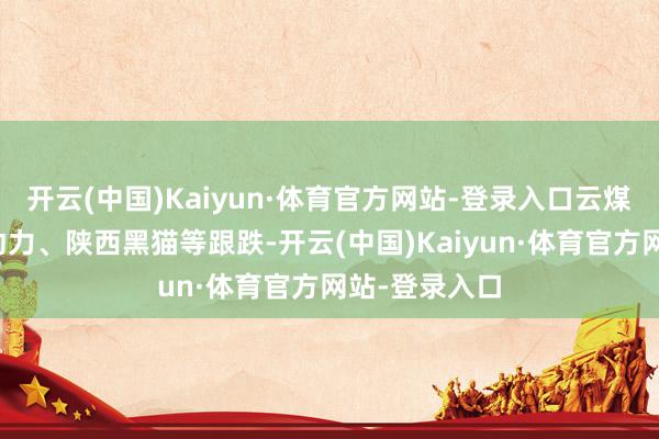 开云(中国)Kaiyun·体育官方网站-登录入口云煤动力、昊华动力、陕西黑猫等跟跌-开云(中国)Kaiyun·体育官方网站-登录入口