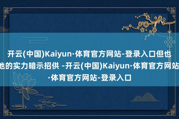 开云(中国)Kaiyun·体育官方网站-登录入口但也让石昊对他的实力暗示招供 -开云(中国)Kaiyun·体育官方网站-登录入口