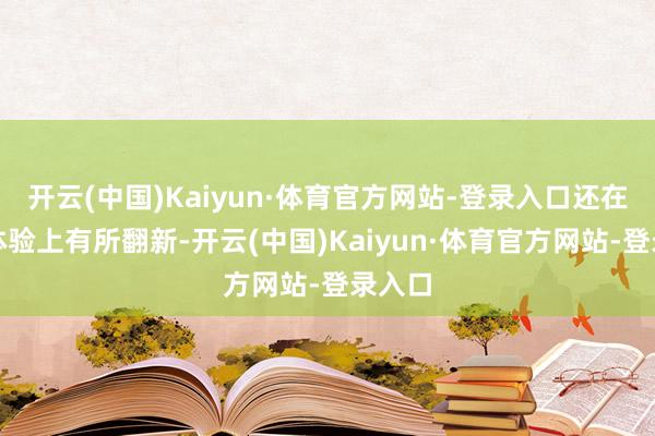 开云(中国)Kaiyun·体育官方网站-登录入口还在数智体验上有所翻新-开云(中国)Kaiyun·体育官方网站-登录入口