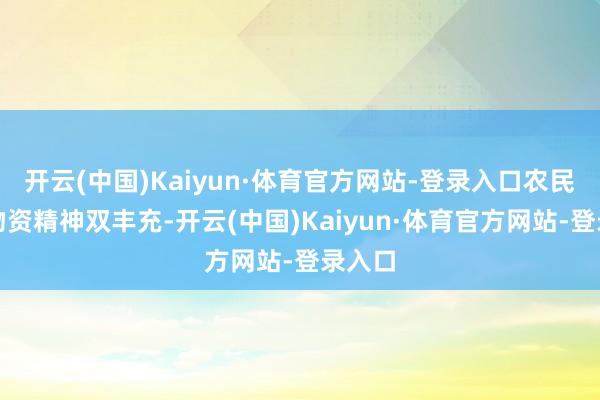 开云(中国)Kaiyun·体育官方网站-登录入口农民大众物资精神双丰充-开云(中国)Kaiyun·体育官方网站-登录入口