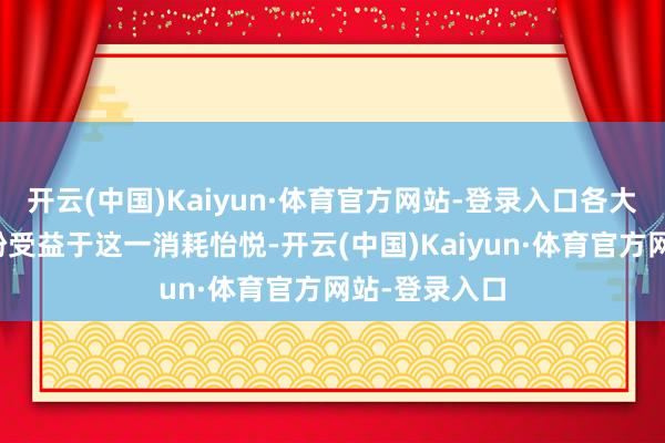 开云(中国)Kaiyun·体育官方网站-登录入口各大国外品牌纷纷受益于这一消耗怡悦-开云(中国)Kaiyun·体育官方网站-登录入口