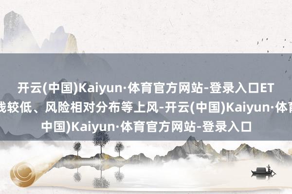 开云(中国)Kaiyun·体育官方网站-登录入口ETF因其门槛较低、本钱较低、风险相对分布等上风-开云(中国)Kaiyun·体育官方网站-登录入口