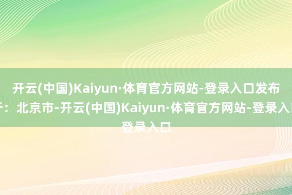 开云(中国)Kaiyun·体育官方网站-登录入口发布于：北京市-开云(中国)Kaiyun·体育官方网站-登录入口