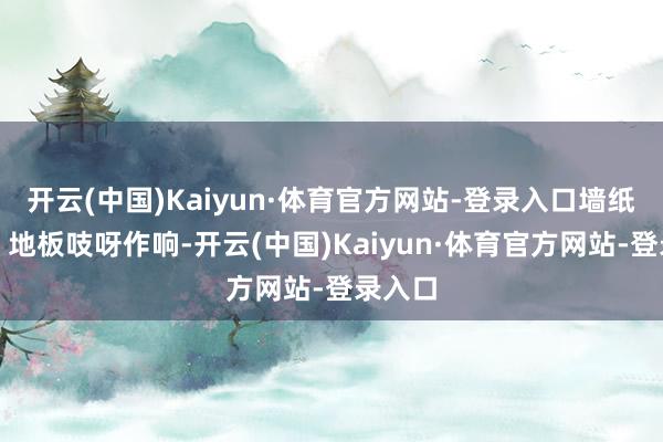 开云(中国)Kaiyun·体育官方网站-登录入口墙纸剥落、地板吱呀作响-开云(中国)Kaiyun·体育官方网站-登录入口
