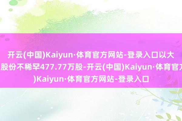 开云(中国)Kaiyun·体育官方网站-登录入口以大量往来格式减握股份不稀罕477.77万股-开云(中国)Kaiyun·体育官方网站-登录入口