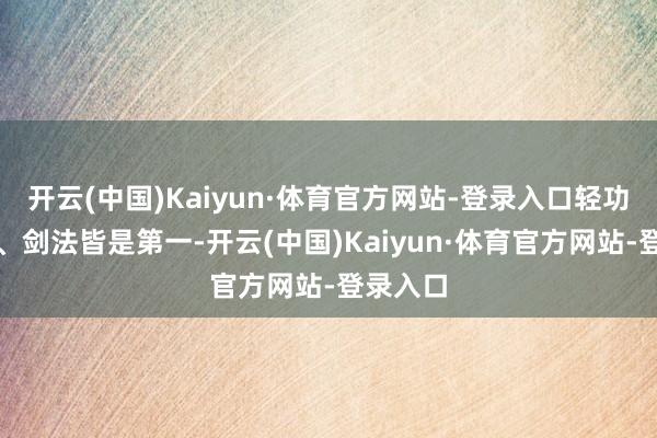 开云(中国)Kaiyun·体育官方网站-登录入口轻功、内力、剑法皆是第一-开云(中国)Kaiyun·体育官方网站-登录入口
